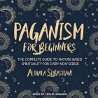 Paganism for Beginners Lib/E: The Complete Guide to Nature-Based Spirituality for Every New Seeker By Leslie Howard (Read by), Althaea Sebastiani Cover Image