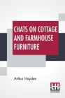 Chats On Cottage And Farmhouse Furniture: With A Chapter On Old English Chintzes By Hugh Phillips By Arthur Hayden, Hugh Phillips (Other) Cover Image