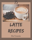 75 Latte Recipes: A Latte Cookbook You Won't be Able to Put Down By Elise Fernandez Cover Image