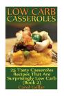 Low Carb Casseroles: 25 Tasty Casseroles Recipes That Are Surprisingly Low Carb (Book 2): (low carbohydrate, high protein, low carbohydrate Cover Image