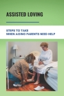 Assisted Loving: Steps To Take When Aging Parents Need Help: Care For Your Elderly Parent Guide By Theodore Sudderth Cover Image