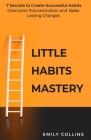 Little Habits Mastery: 7 Secrets to Create Successful Habits, Overcome Procrastination and Make Lasting Changes By Emily Collins Cover Image