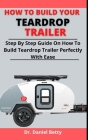 How To Build Your Teardrop Trailer: Step By Step Guide On How To Build Your Teardrop Trailer Perfectly With Ease Cover Image