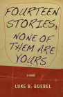 Fourteen Stories, None of Them Are Yours: A Novel By Luke B. Goebel Cover Image