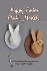 Happy Easter Craft Models: A Fun Models Build Eggs, Bunnies, Paper Craft Projects: Fun Crafts DIY Kit for Adults, Teens, and Kids Cover Image