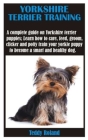 Yorkshire Terrier Training: A complete guide on Yorkshire terrier puppies; Learn how to care, feed, groom, clicker and potty train your yorkie pup Cover Image