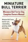 Miniature Bull Terrier. Miniature Bull Terrier Dog Complete Owners Manual. Miniature Bull Terrier book for care, costs, feeding, grooming, health and By George Hoppendale, Asia Moore Cover Image