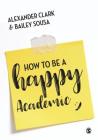 How to Be a Happy Academic: A Guide to Being Effective in Research, Writing and Teaching By Alexander Clark, Bailey Sousa Cover Image