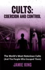 Cults: Coercion and Control: The World's Most Notorious Cults (And the People Who Escaped Them) By Jamie King Cover Image