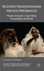 Recasting Transnationalism Through Performance: Theatre Festivals in Cape Verde, Mozambique and Brazil (Studies in International Performance) By C. McMahon Cover Image