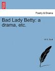 Bad Lady Betty: A Drama, Etc. By W. D. Scull Cover Image