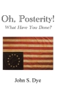 Oh, Posterity!: What Have You Done? By John S. Dye Cover Image
