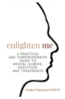 Enlighten Me: A Practical and Comprehensive Guide to Mental Illness, Addiction, and Treatments Cover Image