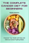 The Complete Cancer Diet for Beginners: Empower Your Health with Easy and Delicious Cancer-Fighting Meals Cover Image
