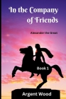 In the Company of Friends: Alexander the Great - Book 1 By Argent Wood Cover Image
