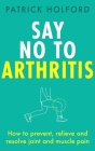 Say No To Arthritis: How to prevent, relieve and resolve joint and muscle pain Cover Image