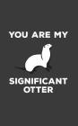 You Are My Significant Otter: You Are My Significant Otter Notebook - Cute Romantic Otters Pun Love Happy Valentines Day 2018 2019 Doodle Diary Book By Significant Otter Cover Image