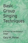 Basic Group Singing Techniques: A Primer for the Amateur Singer By Gary W. Parker Cover Image