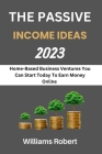 The Passive Income Ideas 2023: Home-Based Business Ventures You Can Start Today To Earn Money Online Cover Image