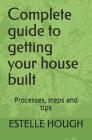 Complete Guide to Getting Your House Built: Processes, Steps and Tips By Estelle Hough Cover Image