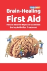 Brain-Healing First Aid: How to Recover My Brain's Abilities During Addiction Treatment (Full-Color Edition) Cover Image
