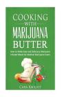 Cooking with Marijuana Butter: How to Make Easy Delicious Marijuana Infused Meals for Medical Marijuana Users By Cara Knight Cover Image