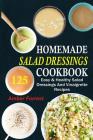 Homemade Salad Dressings Cookbook: 125 Easy & Healthy Salad Dressings and Vinaigrette Recipes Cover Image