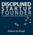Disciplined Startup Founder: A Founder's Guide to Customer Discovery By Robert de Bruijn Cover Image