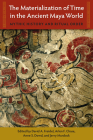 The Materialization of Time in the Ancient Maya World: Mythic History and Ritual Order (Maya Studies) Cover Image