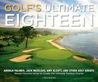 Golf's Ultimate Eighteen: Arnold Palmer, Jack Nicklaus, Amy Alcott, and Other Golf Greats Reveal Favorite Holes to Create the Ultimate Fantasy C Cover Image