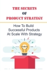 The Secrets Of Product Strategy: How To Build Successful Products At Scale With Strategy: Guideline To Launch A Successful New Product By Francisco Rediske Cover Image
