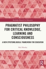 Pragmatist Philosophy for Critical Knowledge, Learning and Consciousness: A New Epistemological Framework for Education (Routledge Research in Education) Cover Image