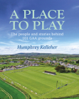 A Place to Play : The People and Stories Behind 101 GAA Grounds By Humphrey Kelleher Cover Image