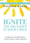 Ignite the Organizer in Your Child: Developing the Life Skills Required to Thrive at Home, School, and Beyond Cover Image