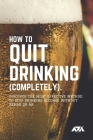 How to Quit Drinking (COMPLETELY): Discover the Most Effective Method to Stop Drinking Alcohol Without Rehab or AA Cover Image
