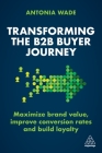 Transforming the B2B Buyer Journey: Maximize Brand Value, Improve Conversion Rates and Build Loyalty By Antonia Wade Cover Image