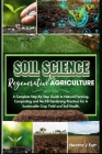 Soil Science For Regenerative Agriculture: A Complete Step-By-Step Guide to Natural Farming, Composting and No-Till Gardening Practices for A Sustaina Cover Image