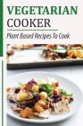 Vegetarian Cooker: Plant Based Recipes To Cook: Easy Cooking Dishes By Irina Danzer Cover Image
