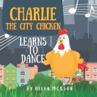 Charlie the City Chicken Learns to Dance: Children's storybook about a chicken who wants to dance, fun bedtime story for kids of any age, with chicken By Helen McKeon Cover Image