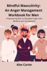 Mindful Masculinity: Empowering Men to Navigate Anger with Wisdom and Compassion Cover Image
