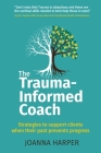 The Trauma-Informed Coach: Strategies for supporting clients when their past prevents progress By Joanna Harper Cover Image