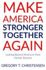 Make America Stronger Together Again: Looking Beyond America's Most Vitriolic Election By Gregory T. Christensen Cover Image