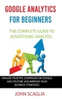Google Analytics for Beginners: the complete guide to Advertising Analysis: Analize Your PPC Campaigns on Google and Youtube and Improve Your Business By John Scaglia Cover Image