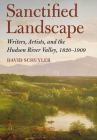 Sanctified Landscape: Writers, Artists, and the Hudson River Valley, 1820 1909 By David Schuyler Cover Image