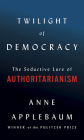 Twilight of Democracy: The Seductive Lure of Authoritarianism By Anne Applebaum Cover Image