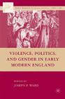 Violence, Politics, and Gender in Early Modern England By J. Ward (Editor) Cover Image