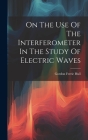 On The Use Of The Interferometer In The Study Of Electric Waves By Gordon Ferrie Hull Cover Image