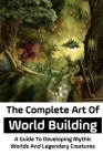 The Complete Art Of World Building: A Guide To Developing Mythic Worlds And Legendary Creatures: World Building Ideas For Writers Cover Image