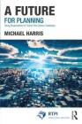 A Future for Planning: Taking Responsibility for Twenty-First Century Challenges (Rtpi Library) By Michael Harris Cover Image