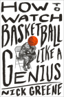 How to Watch Basketball Like a Genius: What Game Designers, Economists, Ballet Choreographers, and Theoretical Astrophysicists Reveal About the Greatest Game on Earth By Nick Greene Cover Image